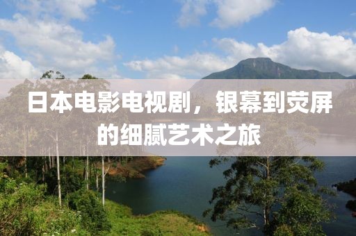 日本電影電視劇，銀幕到熒屏的細(xì)膩藝術(shù)之旅