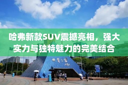 哈弗新款SUV震撼亮相，強大實力與獨特魅力的完美結(jié)合