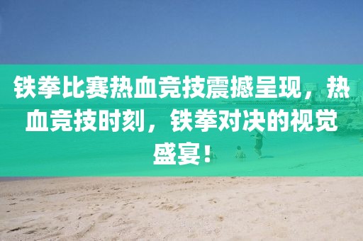 鐵拳比賽熱血競技震撼呈現，熱血競技時刻，鐵拳對決的視覺盛宴！