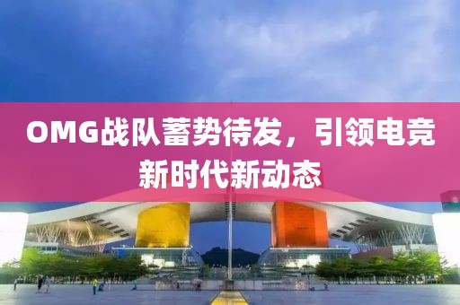 OMG戰(zhàn)隊蓄勢待發(fā)，引領電競新時代新動態(tài)