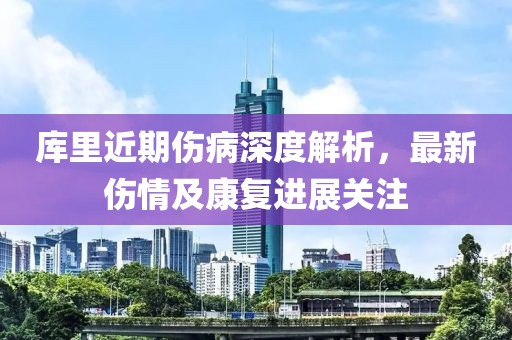 庫里近期傷病深度解析，最新傷情及康復(fù)進(jìn)展關(guān)注