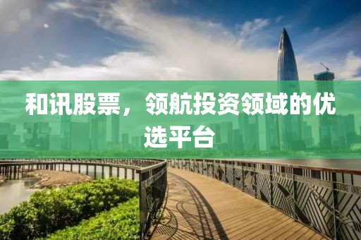 和訊股票，領(lǐng)航投資領(lǐng)域的優(yōu)選平臺
