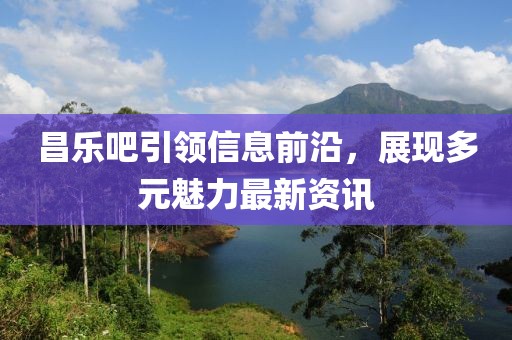 昌樂吧引領(lǐng)信息前沿，展現(xiàn)多元魅力最新資訊
