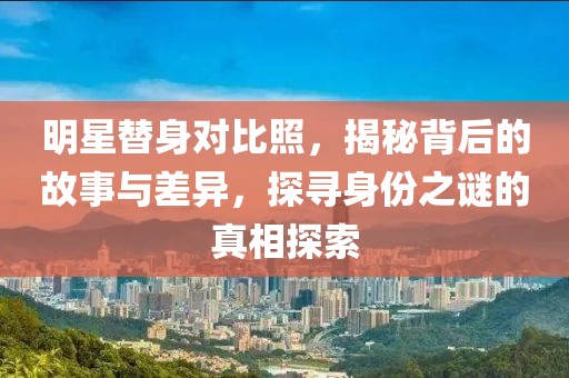 明星替身對比照，揭秘背后的故事與差異，探尋身份之謎的真相探索