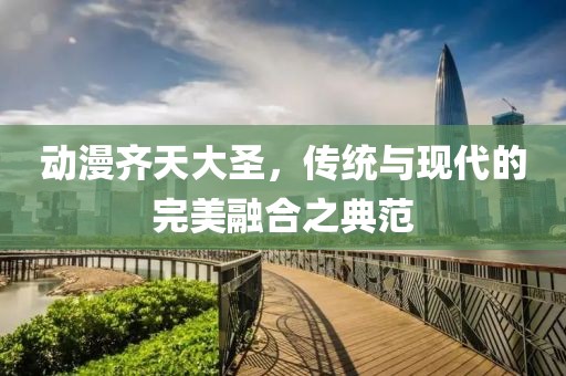 動漫齊天大圣，傳統(tǒng)與現(xiàn)代的完美融合之典范
