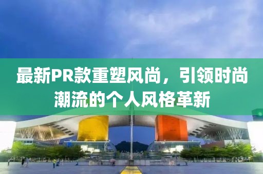 最新PR款重塑風(fēng)尚，引領(lǐng)時(shí)尚潮流的個(gè)人風(fēng)格革新