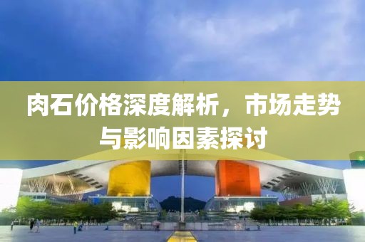 肉石價(jià)格深度解析，市場(chǎng)走勢(shì)與影響因素探討