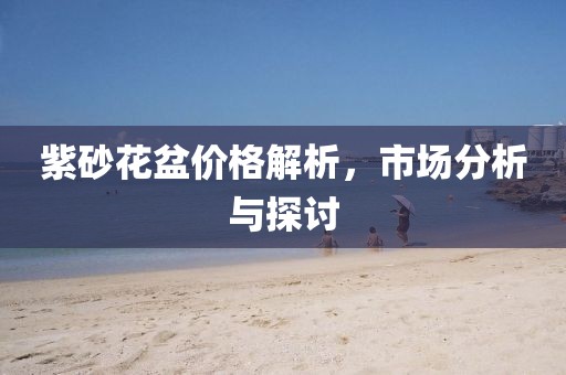 紫砂花盆價格解析，市場分析與探討