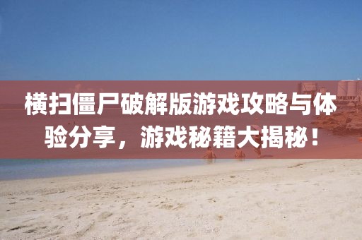 橫掃僵尸破解版游戲攻略與體驗分享，游戲秘籍大揭秘！