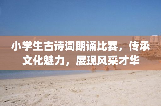 小學(xué)生古詩詞朗誦比賽，傳承文化魅力，展現(xiàn)風(fēng)采才華