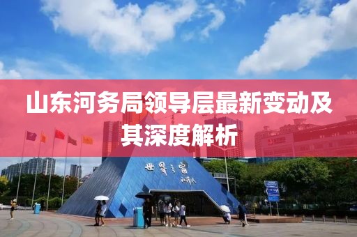 山東河務(wù)局領(lǐng)導(dǎo)層最新變動(dòng)及其深度解析