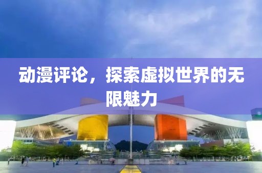 動漫評論，探索虛擬世界的無限魅力