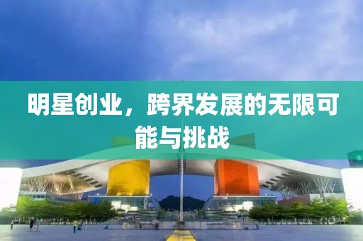 明星創(chuàng)業(yè)，跨界發(fā)展的無限可能與挑戰(zhàn)