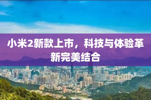 小米2新款上市，科技與體驗(yàn)革新完美結(jié)合