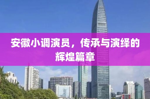 安徽小調(diào)演員，傳承與演繹的輝煌篇章