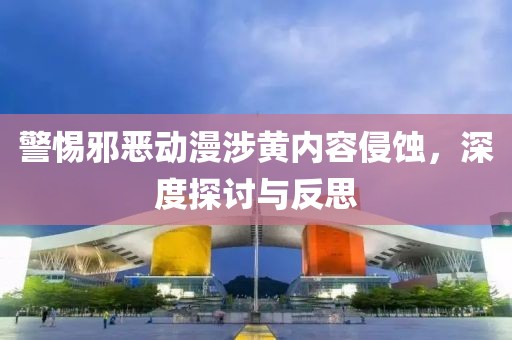 警惕邪惡動(dòng)漫涉黃內(nèi)容侵蝕，深度探討與反思