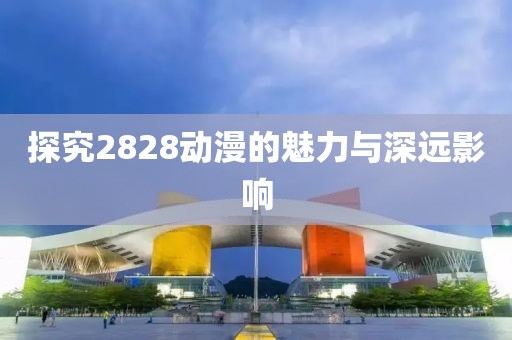 探究2828動(dòng)漫的魅力與深遠(yuǎn)影響