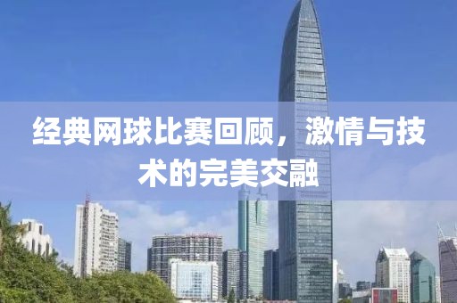 經(jīng)典網(wǎng)球比賽回顧，激情與技術(shù)的完美交融