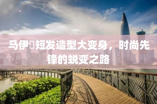 馬伊琍短發(fā)造型大變身，時尚先鋒的蛻變之路