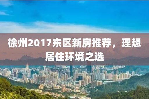 徐州2017東區(qū)新房推薦，理想居住環(huán)境之選