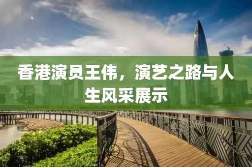 香港演員王偉，演藝之路與人生風(fēng)采展示