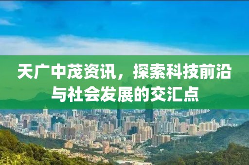 天廣中茂資訊，探索科技前沿與社會發(fā)展的交匯點