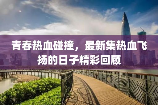 青春熱血碰撞，最新集熱血飛揚的日子精彩回顧
