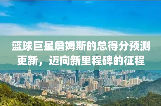 籃球巨星詹姆斯的總得分預測更新，邁向新里程碑的征程