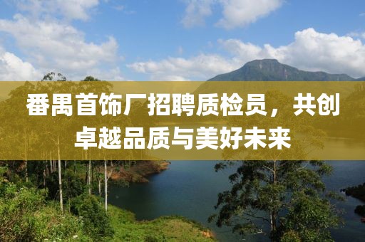 番禺首飾廠招聘質檢員，共創(chuàng)卓越品質與美好未來