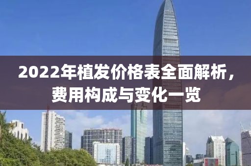 2022年植發(fā)價格表全面解析，費(fèi)用構(gòu)成與變化一覽