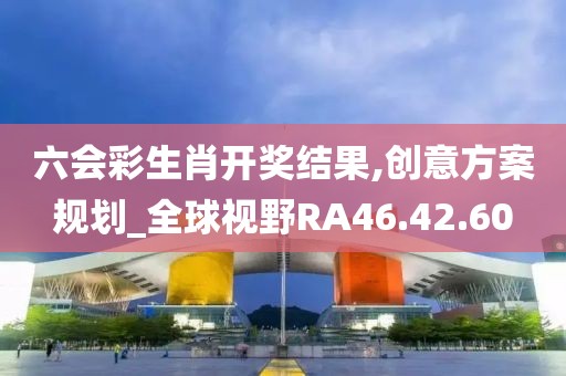 六會(huì)彩生肖開獎(jiǎng)結(jié)果,創(chuàng)意方案規(guī)劃_全球視野RA46.42.60