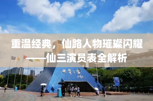重溫經(jīng)典，仙路人物璀璨閃耀——仙三演員表全解析