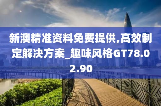 新澳精準(zhǔn)資料免費(fèi)提供,高效制定解決方案_趣味風(fēng)格GT78.02.90