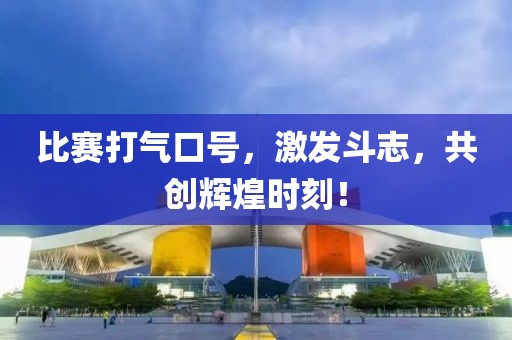 比賽打氣口號，激發(fā)斗志，共創(chuàng)輝煌時刻！
