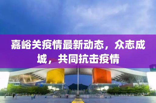 嘉峪關(guān)疫情最新動態(tài)，眾志成城，共同抗擊疫情