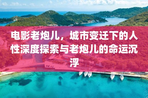電影老炮兒，城市變遷下的人性深度探索與老炮兒的命運(yùn)沉浮