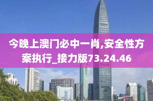 今晚上澳門必中一肖,安全性方案執(zhí)行_接力版73.24.46