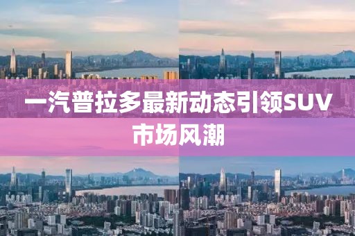 一汽普拉多最新動(dòng)態(tài)引領(lǐng)SUV市場(chǎng)風(fēng)潮