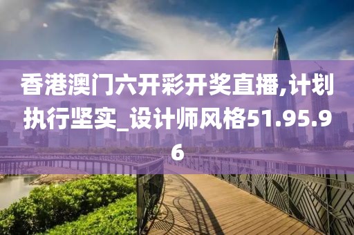 香港澳門六開(kāi)彩開(kāi)獎(jiǎng)直播,計(jì)劃執(zhí)行堅(jiān)實(shí)_設(shè)計(jì)師風(fēng)格51.95.96