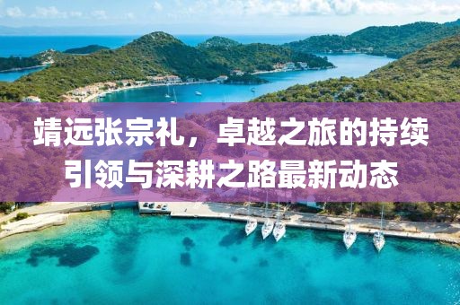 靖遠(yuǎn)張宗禮，卓越之旅的持續(xù)引領(lǐng)與深耕之路最新動(dòng)態(tài)