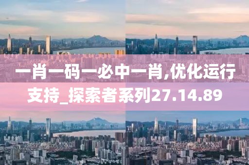 一肖一碼一必中一肖,優(yōu)化運行支持_探索者系列27.14.89