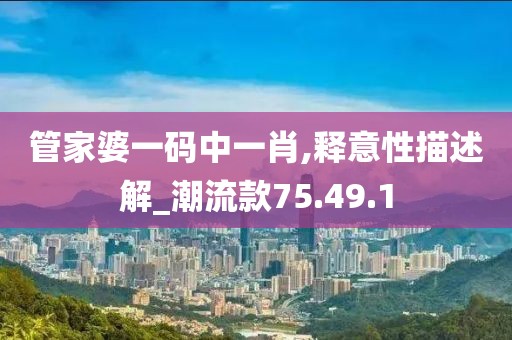 管家婆一碼中一肖,釋意性描述解_潮流款75.49.1