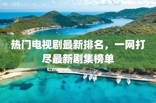 熱門電視劇最新排名，一網(wǎng)打盡最新劇集榜單