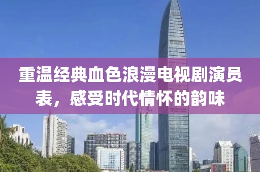 重溫經(jīng)典血色浪漫電視劇演員表，感受時代情懷的韻味