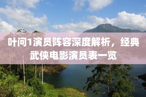 葉問(wèn)1演員陣容深度解析，經(jīng)典武俠電影演員表一覽
