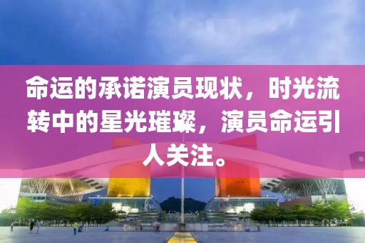 命運(yùn)的承諾演員現(xiàn)狀，時(shí)光流轉(zhuǎn)中的星光璀璨，演員命運(yùn)引人關(guān)注。