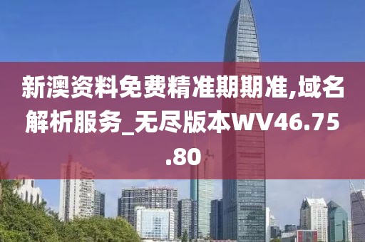 新澳資料免費精準(zhǔn)期期準(zhǔn),域名解析服務(wù)_無盡版本W(wǎng)V46.75.80