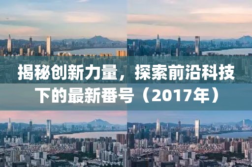 揭秘創(chuàng)新力量，探索前沿科技下的最新番號（2017年）