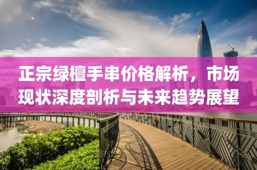 正宗綠檀手串價(jià)格解析，市場(chǎng)現(xiàn)狀深度剖析與未來(lái)趨勢(shì)展望