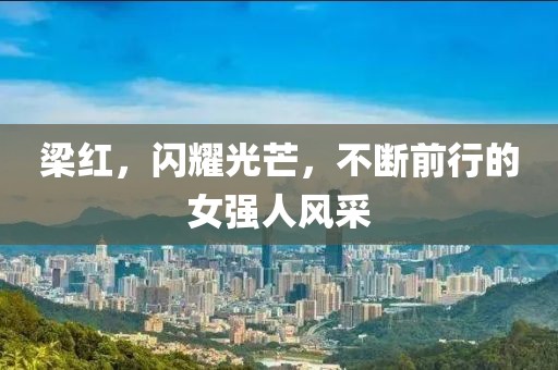梁紅，閃耀光芒，不斷前行的女強人風采